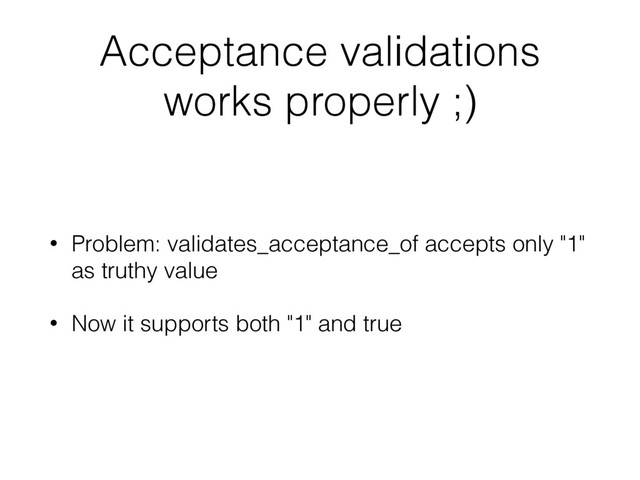 Acceptance validations
works properly ;)
• Problem: validates_acceptance_of accepts only "1"
as truthy value
• Now it supports both "1" and true
