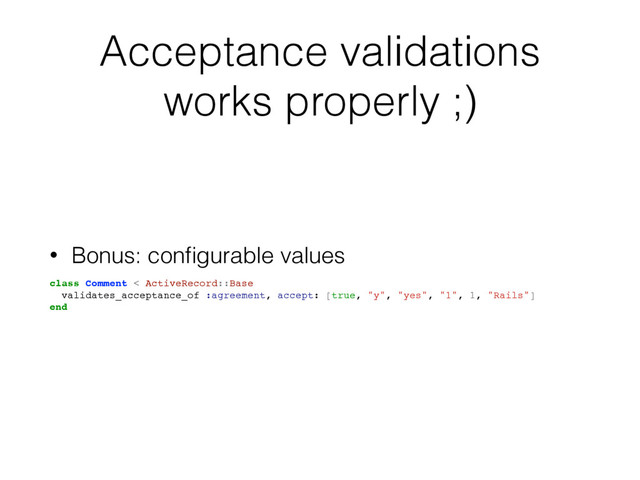 Acceptance validations
works properly ;)
• Bonus: conﬁgurable values
class Comment < ActiveRecord::Base
validates_acceptance_of :agreement, accept: [true, "y", "yes", "1", 1, "Rails"]
end
