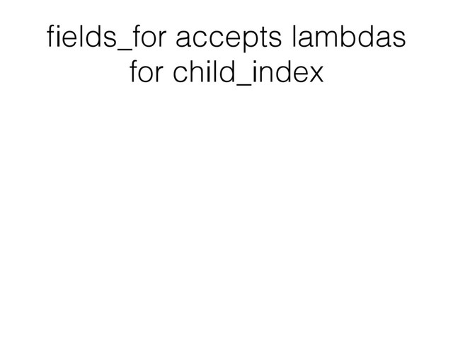 ﬁelds_for accepts lambdas
for child_index
