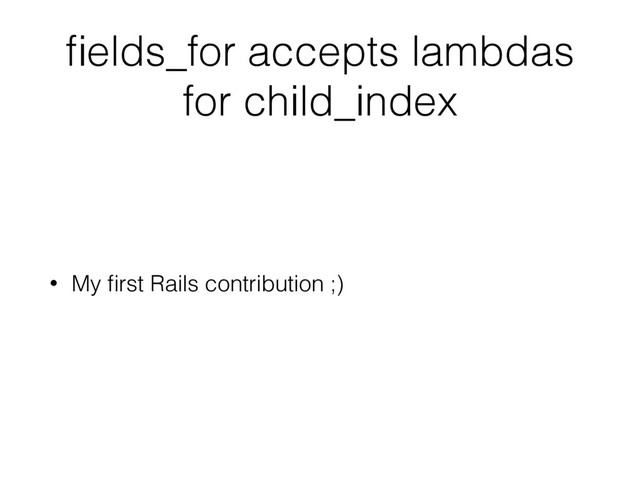 ﬁelds_for accepts lambdas
for child_index
• My ﬁrst Rails contribution ;)
