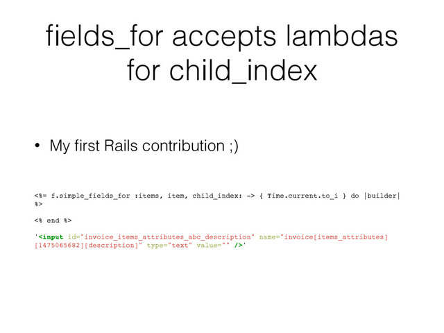 ﬁelds_for accepts lambdas
for child_index
• My ﬁrst Rails contribution ;)
<%= f.simple_fields_for :items, item, child_index: -> { Time.current.to_i } do |builder|
%>
<% end %>
''
