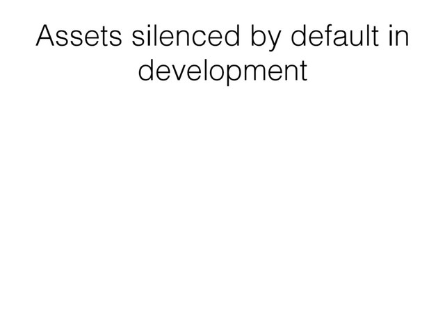 Assets silenced by default in
development
