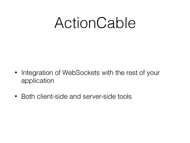 ActionCable
• Integration of WebSockets with the rest of your
application
• Both client-side and server-side tools
