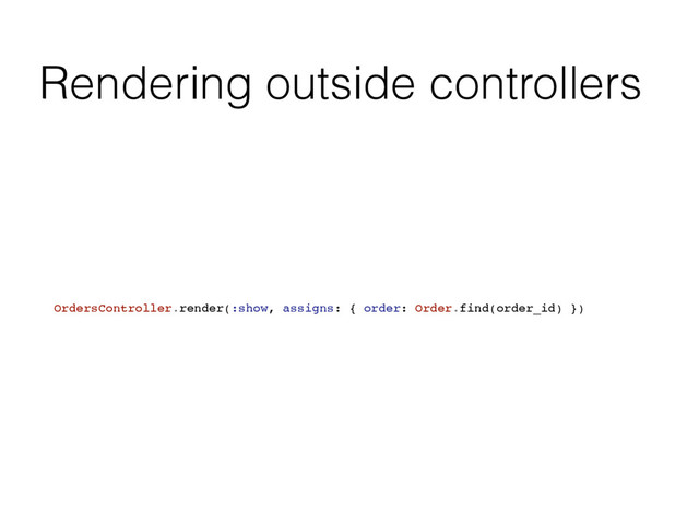 Rendering outside controllers
OrdersController.render(:show, assigns: { order: Order.find(order_id) })
