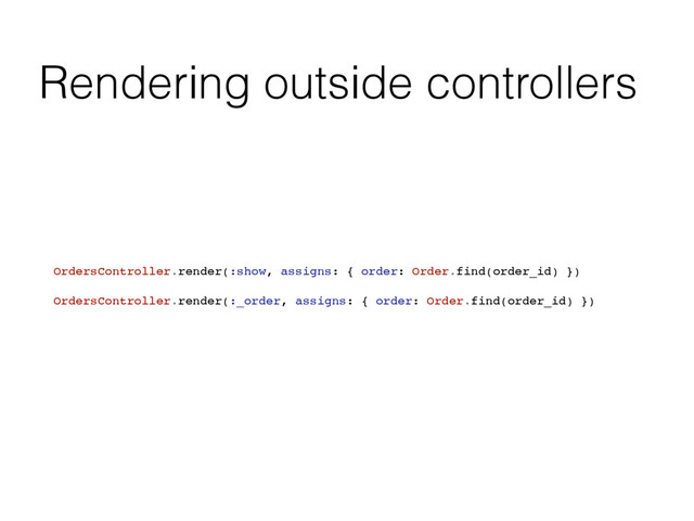 Rendering outside controllers
OrdersController.render(:show, assigns: { order: Order.find(order_id) })
OrdersController.render(:_order, assigns: { order: Order.find(order_id) })
