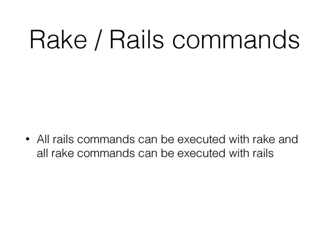 Rake / Rails commands
• All rails commands can be executed with rake and
all rake commands can be executed with rails
