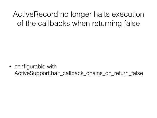 ActiveRecord no longer halts execution
of the callbacks when returning false
• conﬁgurable with
ActiveSupport.halt_callback_chains_on_return_false
