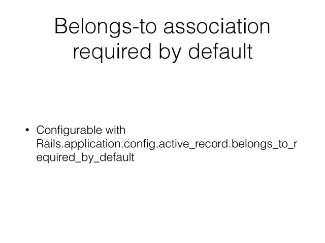 Belongs-to association
required by default
• Conﬁgurable with
Rails.application.conﬁg.active_record.belongs_to_r
equired_by_default
