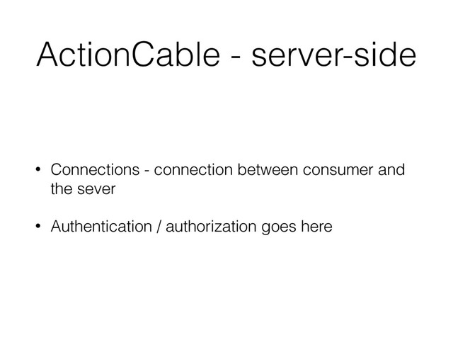 ActionCable - server-side
• Connections - connection between consumer and
the sever
• Authentication / authorization goes here
