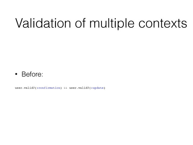 Validation of multiple contexts
• Before:
user.valid?(:confirmation) && user.valid?(:update)
