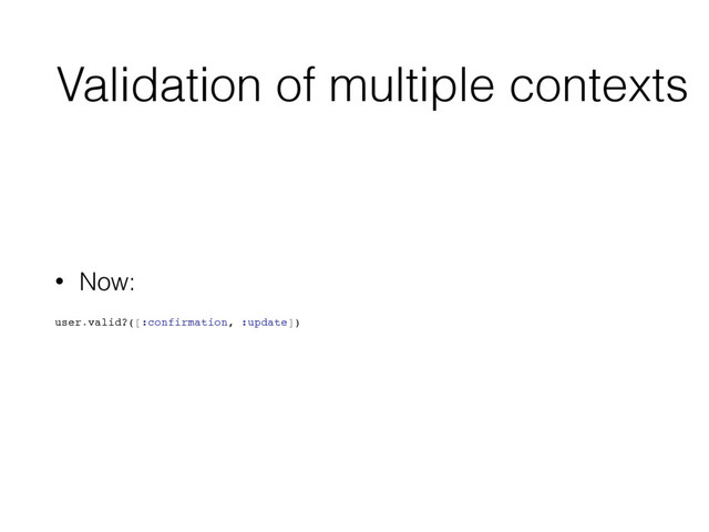 Validation of multiple contexts
• Now:
user.valid?([:confirmation, :update])
