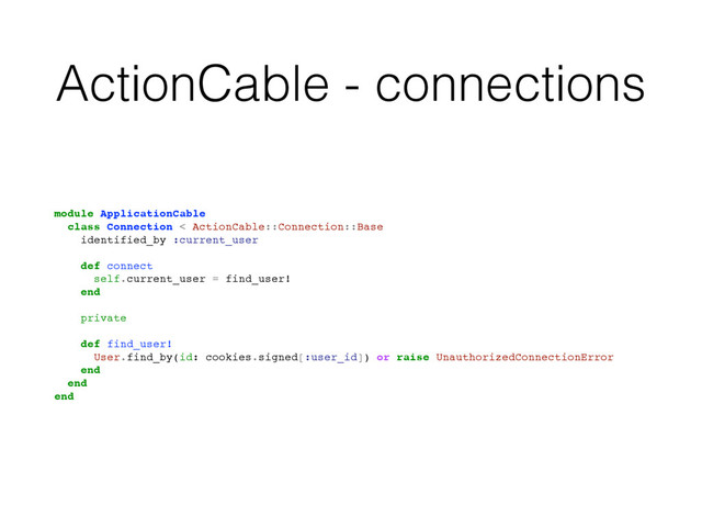 ActionCable - connections
module ApplicationCable
class Connection < ActionCable::Connection::Base
identified_by :current_user
def connect
self.current_user = find_user!
end
private
def find_user!
User.find_by(id: cookies.signed[:user_id]) or raise UnauthorizedConnectionError
end
end
end
