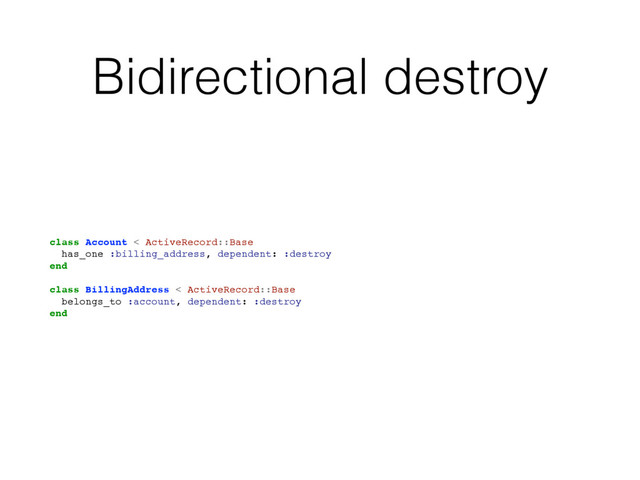 Bidirectional destroy
class Account < ActiveRecord::Base
has_one :billing_address, dependent: :destroy
end
class BillingAddress < ActiveRecord::Base
belongs_to :account, dependent: :destroy
end
