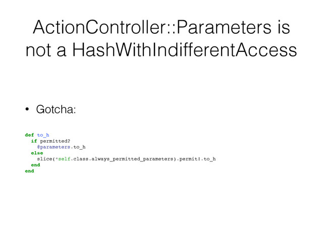 ActionController::Parameters is
not a HashWithIndifferentAccess
• Gotcha:
def to_h
if permitted?
@parameters.to_h
else
slice(*self.class.always_permitted_parameters).permit!.to_h
end
end
