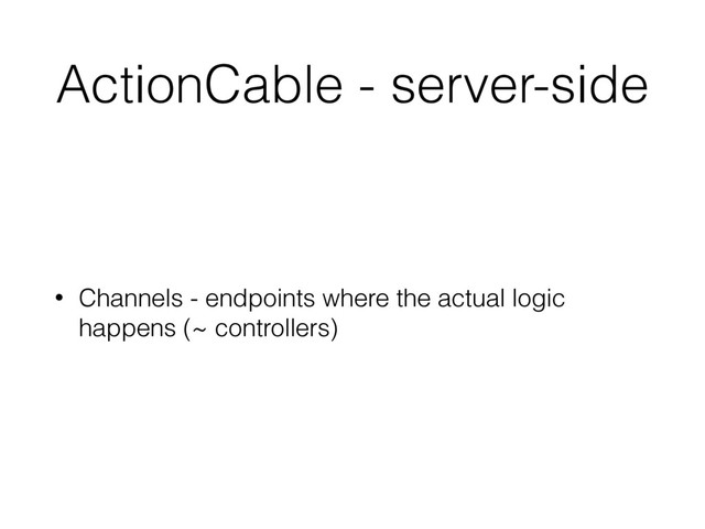 ActionCable - server-side
• Channels - endpoints where the actual logic
happens (~ controllers)

