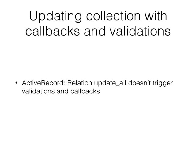 Updating collection with
callbacks and validations
• ActiveRecord::Relation.update_all doesn’t trigger
validations and callbacks
