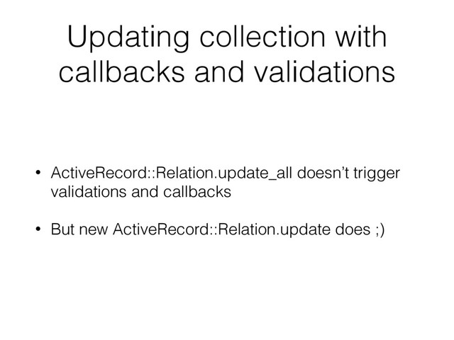 Updating collection with
callbacks and validations
• ActiveRecord::Relation.update_all doesn’t trigger
validations and callbacks
• But new ActiveRecord::Relation.update does ;)
