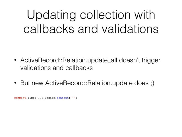 Updating collection with
callbacks and validations
• ActiveRecord::Relation.update_all doesn’t trigger
validations and callbacks
• But new ActiveRecord::Relation.update does ;)
Comment.limit(10).update(content: "")
