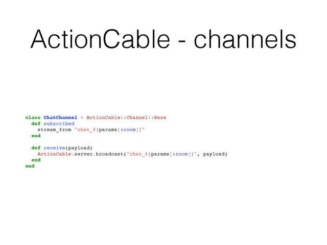 ActionCable - channels
class ChatChannel < ActionCable::Channel::Base
def subscribed
stream_from "chat_#{params[:room]}"
end
def receive(payload)
ActionCable.server.broadcast("chat_#{params[:room]}", payload)
end
end
