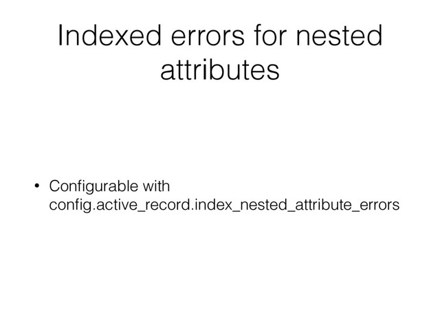 Indexed errors for nested
attributes
• Conﬁgurable with
conﬁg.active_record.index_nested_attribute_errors
