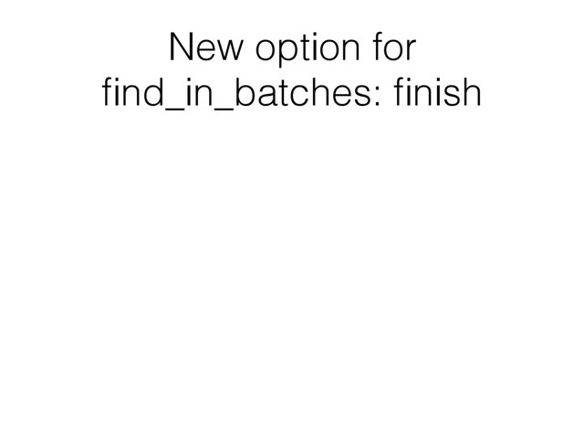 New option for
ﬁnd_in_batches: ﬁnish
