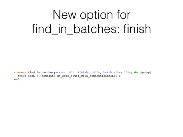 New option for
ﬁnd_in_batches: ﬁnish
Comment.find_in_batches(start: 1001, finish: 10000, batch_size: 1000) do |group|
group.each { |comment| do_some_stuff_with_comment(comment) }
end
