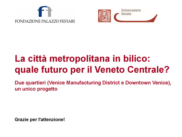 La città metropolitana in bilico:
quale futuro per il Veneto Centrale?
Due quartieri (Venice Manufacturing District e Downtown Venice),
un unico progetto
Grazie per l'attenzione!
