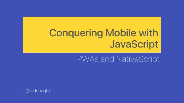 Conquering Mobile with
JavaScript
PWAs and NativeScript
@toddanglin
