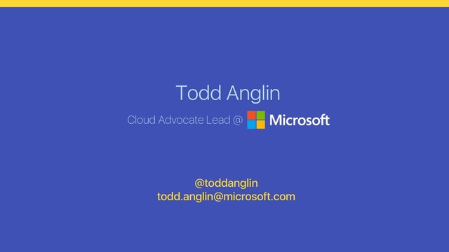 Todd Anglin
Cloud Advocate Lead @
@toddanglin
todd.anglin@microsoft.com
