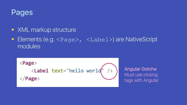 Pages
§ XML markup structure
§ Elements (e.g. , ) are NativeScript
modules
Angular Gotcha
Must use closing
tags with Angular
