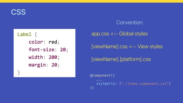 CSS
Convention:
app.css <-- Global styles
[viewName].css <-- View styles
[viewName].[platform].css
@Component({
...
styleUrls: ["./items.component.css"]
})
