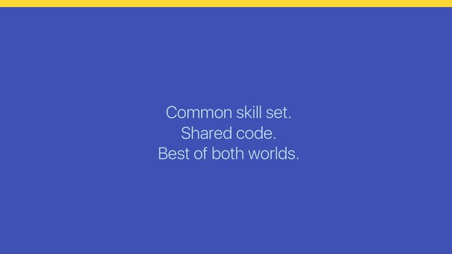 Common skill set.
Shared code.
Best of both worlds.
