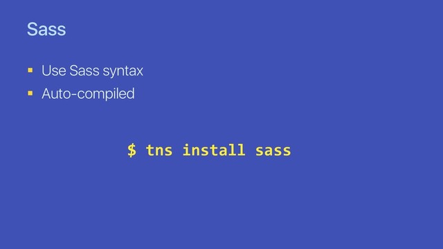 Sass
§ Use Sass syntax
§ Auto-compiled
$ tns install sass
