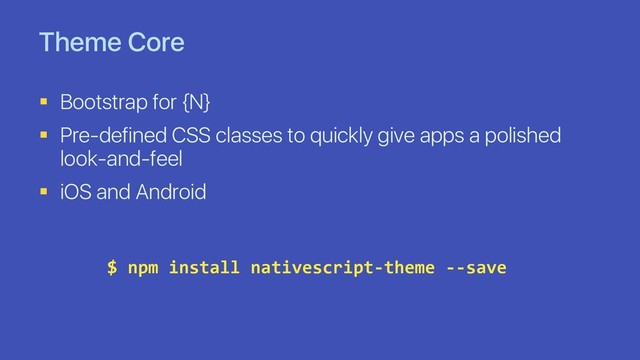 Theme Core
§ Bootstrap for {N}
§ Pre-defined CSS classes to quickly give apps a polished
look-and-feel
§ iOS and Android
$ npm install nativescript-theme --save

