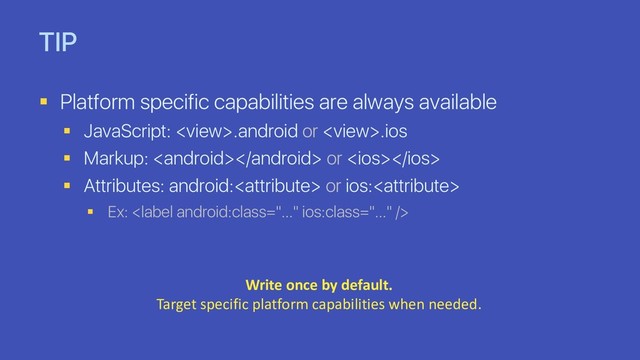 TIP
§ Platform specific capabilities are always available
§ JavaScript: .android or .ios
§ Markup:  or 
§ Attributes: android: or ios:
§ Ex: 
Write once by default.
Target specific platform capabilities when needed.
