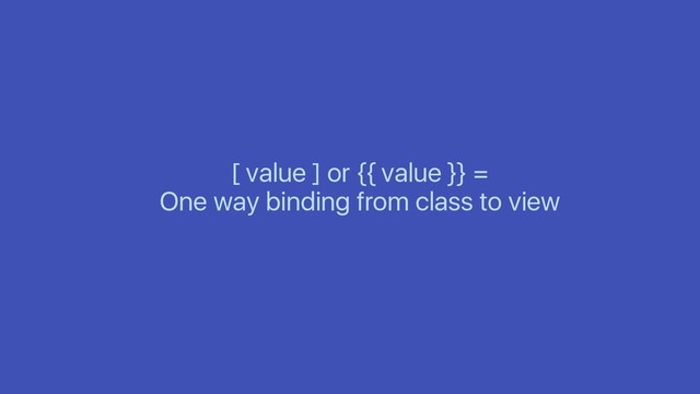 [ value ] or {{ value }} =
One way binding from class to view
