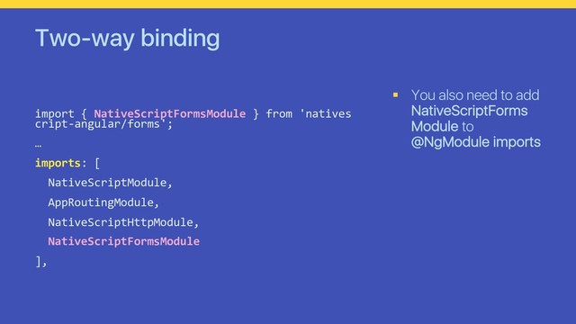 Two-way binding
import { NativeScriptFormsModule } from 'natives
cript-angular/forms';
…
imports: [
NativeScriptModule,
AppRoutingModule,
NativeScriptHttpModule,
NativeScriptFormsModule
],
§ You also need to add
NativeScriptForms
Module to
@NgModule imports
