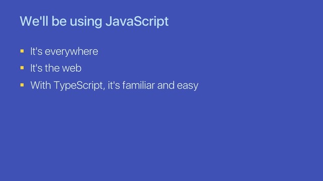 We'll be using JavaScript
§ It's everywhere
§ It's the web
§ With TypeScript, it's familiar and easy
