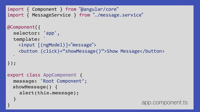 import { Component } from ”@angular/core”
import { MessageService } from ”./message.service”
@Component({
selector: 'app',
template: `

Show Message
`
});
export class AppComponent {
message: 'Root Component’;
showMessage() {
alert(this.message);
}
}
app.component.ts
