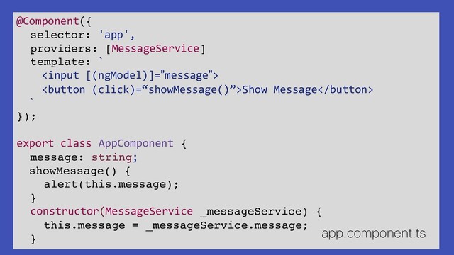 @Component({
selector: 'app',
providers: [MessageService]
template: `

Show Message
`
});
export class AppComponent {
message: string;
showMessage() {
alert(this.message);
}
constructor(MessageService _messageService) {
this.message = _messageService.message;
}
app.component.ts
