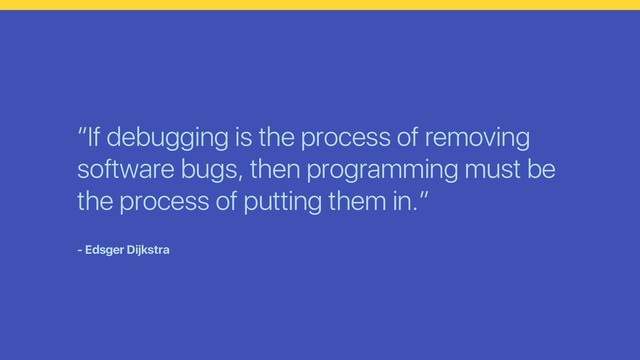 “If debugging is the process of removing
software bugs, then programming must be
the process of putting them in.”
- Edsger Dijkstra
