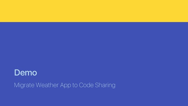 Demo
Migrate Weather App to Code Sharing
