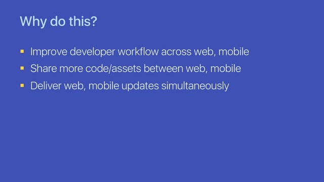 Why do this?
§ Improve developer workflow across web, mobile
§ Share more code/assets between web, mobile
§ Deliver web, mobile updates simultaneously
