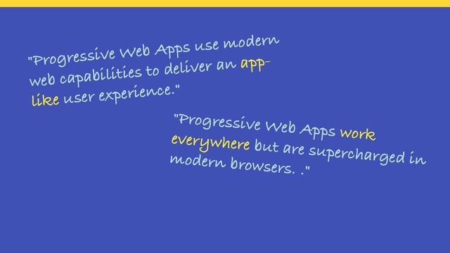 "Progressive Web Apps use modern
web capabilities to deliver an app-
like user experience."
"Progressive Web Apps work
everywhere but are supercharged in
modern browsers. ."
