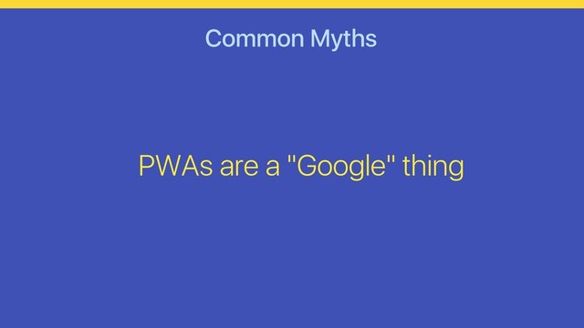 Common Myths
PWAs are a "Google" thing
