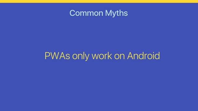 Common Myths
PWAs only work on Android

