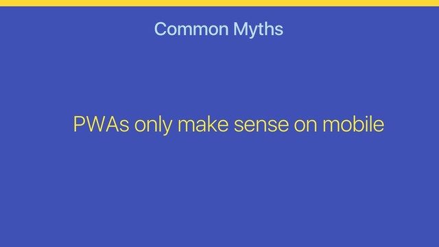 Common Myths
PWAs only make sense on mobile

