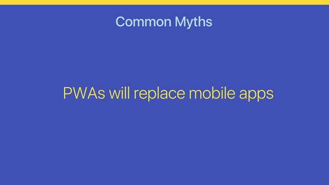 Common Myths
PWAs will replace mobile apps
