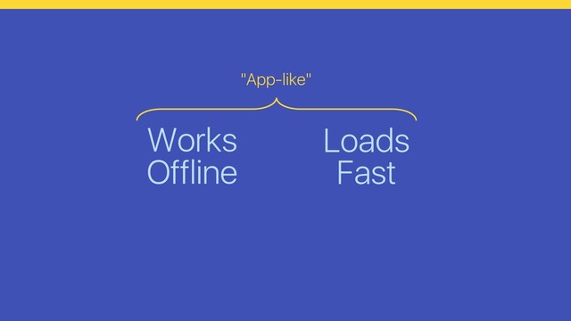 Works
Offline
Loads
Fast
"App-like"
