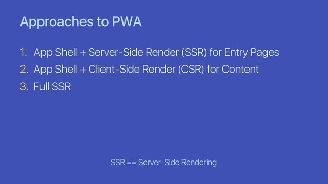 Approaches to PWA
1. App Shell + Server-Side Render (SSR) for Entry Pages
2. App Shell + Client-Side Render (CSR) for Content
3. Full SSR
SSR == Server-Side Rendering
